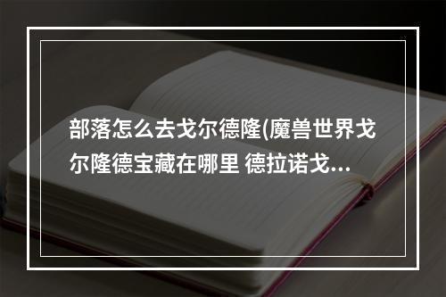 部落怎么去戈尔德隆(魔兽世界戈尔隆德宝藏在哪里 德拉诺戈尔隆德宝藏位置)