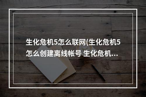 生化危机5怎么联网(生化危机5怎么创建离线帐号 生化危机5离线帐号创建)