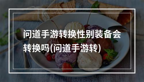 问道手游转换性别装备会转换吗(问道手游转)