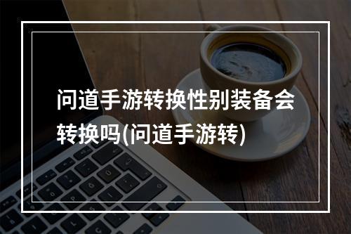 问道手游转换性别装备会转换吗(问道手游转)