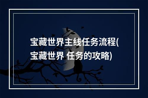 宝藏世界主线任务流程(宝藏世界 任务的攻略)