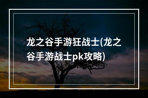 龙之谷手游狂战士(龙之谷手游战士pk攻略)