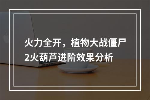 火力全开，植物大战僵尸2火葫芦进阶效果分析