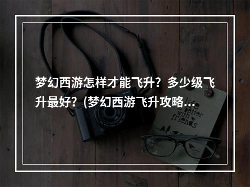 梦幻西游怎样才能飞升？多少级飞升最好？(梦幻西游飞升攻略)