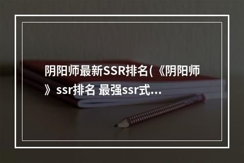 阴阳师最新SSR排名(《阴阳师》ssr排名 最强ssr式神排行榜2022 )