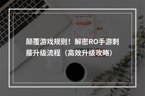 颠覆游戏规则！解密RO手游刺藤升级流程（高效升级攻略）