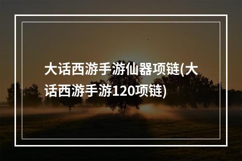 大话西游手游仙器项链(大话西游手游120项链)