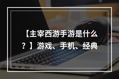 【主宰西游手游是什么？】游戏、手机、经典