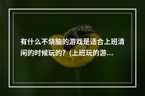 有什么不烧脑的游戏是适合上班清闲的时候玩的？(上班玩的游戏)