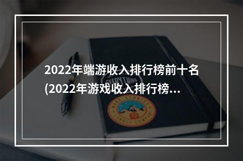 2022年端游收入排行榜前十名(2022年游戏收入排行榜前十名)