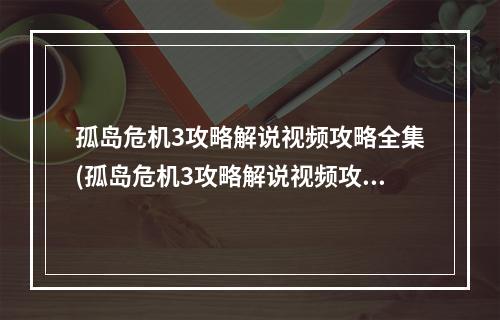 孤岛危机3攻略解说视频攻略全集(孤岛危机3攻略解说视频攻略)