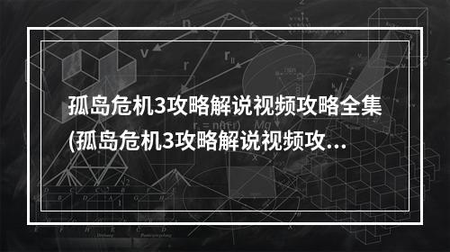 孤岛危机3攻略解说视频攻略全集(孤岛危机3攻略解说视频攻略)