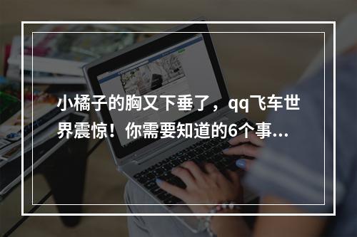 小橘子的胸又下垂了，qq飞车世界震惊！你需要知道的6个事实