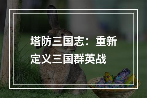 塔防三国志：重新定义三国群英战