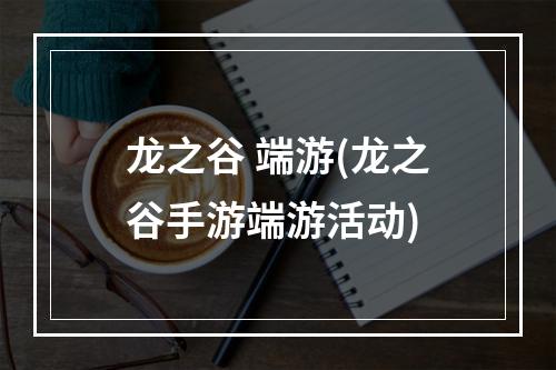 龙之谷 端游(龙之谷手游端游活动)