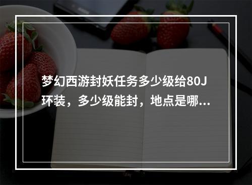 梦幻西游封妖任务多少级给80J环装，多少级能封，地点是哪里？(梦幻西游封妖)