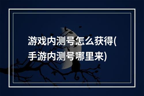 游戏内测号怎么获得(手游内测号哪里来)