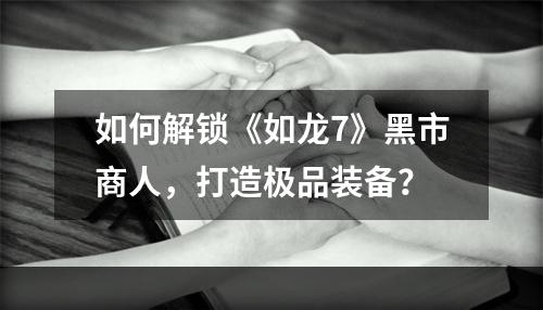 如何解锁《如龙7》黑市商人，打造极品装备？