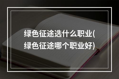 绿色征途选什么职业(绿色征途哪个职业好)