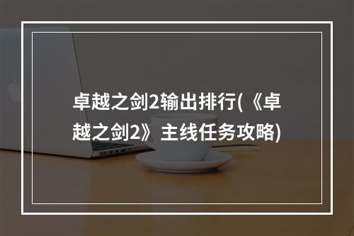 卓越之剑2输出排行(《卓越之剑2》主线任务攻略)