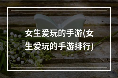 女生爰玩的手游(女生爱玩的手游排行)