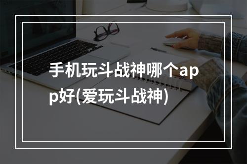 手机玩斗战神哪个app好(爱玩斗战神)