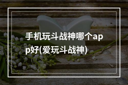 手机玩斗战神哪个app好(爱玩斗战神)