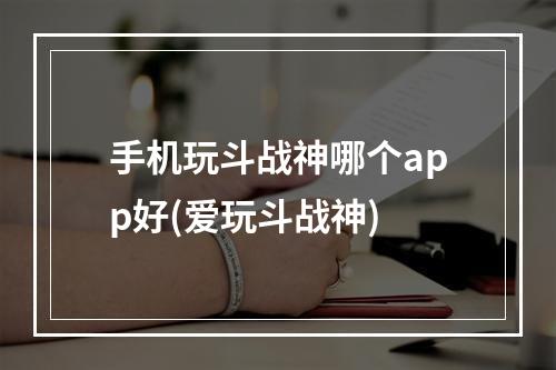 手机玩斗战神哪个app好(爱玩斗战神)