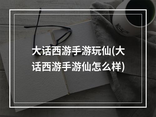 大话西游手游玩仙(大话西游手游仙怎么样)