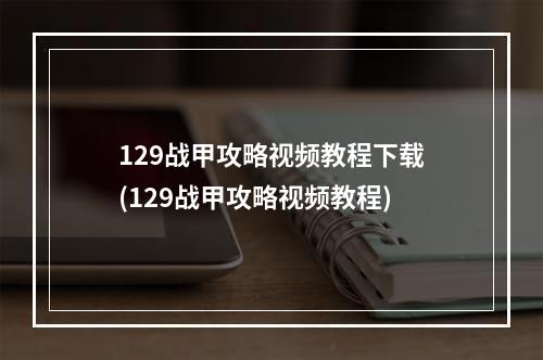 129战甲攻略视频教程下载(129战甲攻略视频教程)