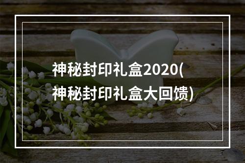 神秘封印礼盒2020(神秘封印礼盒大回馈)