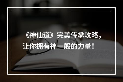 《神仙道》完美传承攻略，让你拥有神一般的力量！