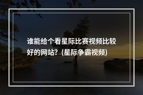 谁能给个看星际比赛视频比较好的网站？(星际争霸视频)