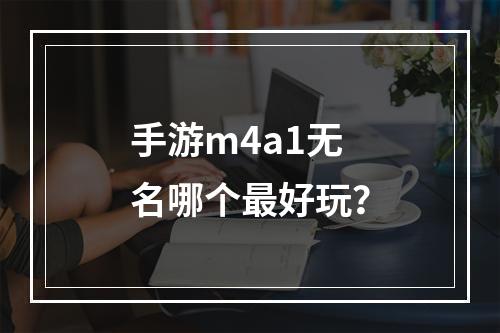 手游m4a1无名哪个最好玩？