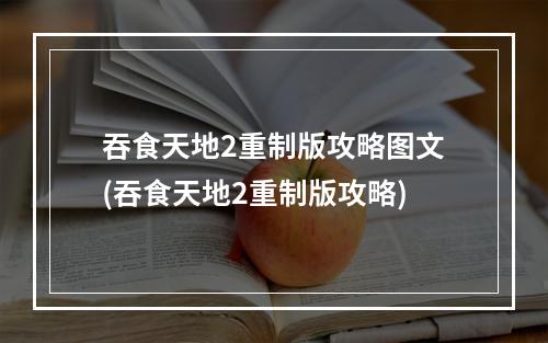 吞食天地2重制版攻略图文(吞食天地2重制版攻略)