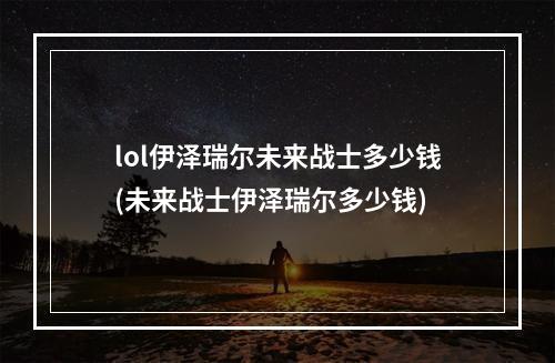 lol伊泽瑞尔未来战士多少钱(未来战士伊泽瑞尔多少钱)