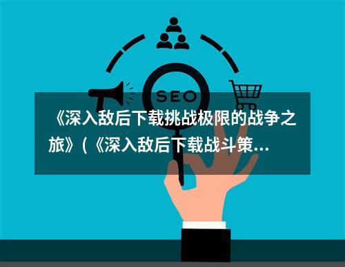 《深入敌后下载挑战极限的战争之旅》(《深入敌后下载战斗策略全面升级》)(《夜以继日，独行深谷——《深入敌后下载》游戏评测》(《与敌同行，谁与争锋——《深入敌后下