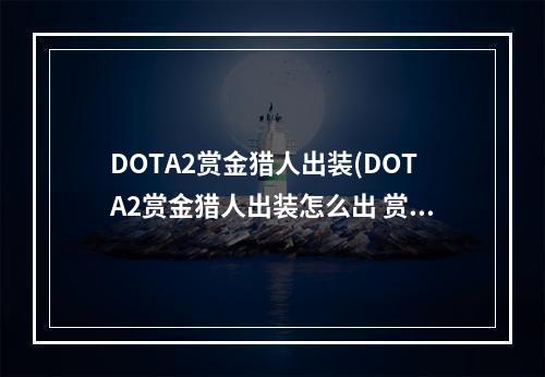 DOTA2赏金猎人出装(DOTA2赏金猎人出装怎么出 赏金猎人出装攻略 )