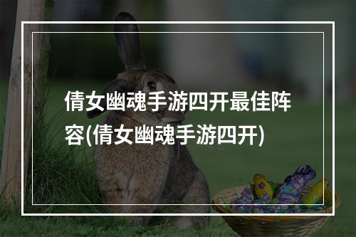 倩女幽魂手游四开最佳阵容(倩女幽魂手游四开)