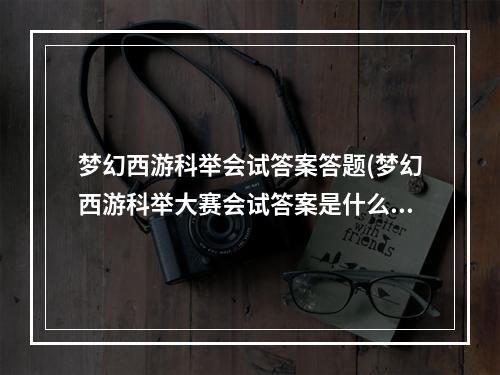 梦幻西游科举会试答案答题(梦幻西游科举大赛会试答案是什么 科举大赛题库完全版)