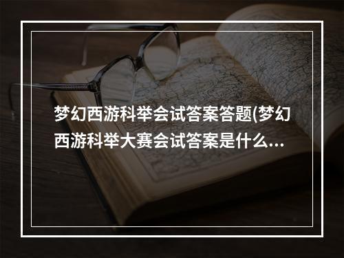 梦幻西游科举会试答案答题(梦幻西游科举大赛会试答案是什么 科举大赛题库完全版)