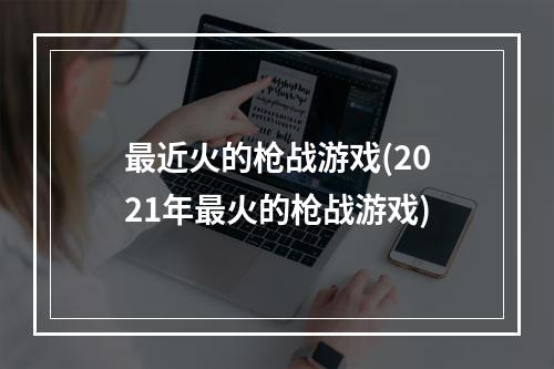 最近火的枪战游戏(2021年最火的枪战游戏)