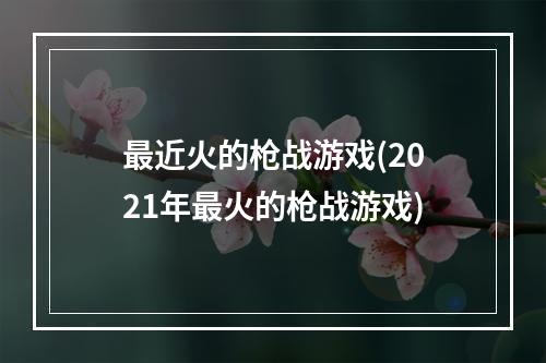 最近火的枪战游戏(2021年最火的枪战游戏)