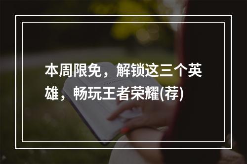 本周限免，解锁这三个英雄，畅玩王者荣耀(荐)