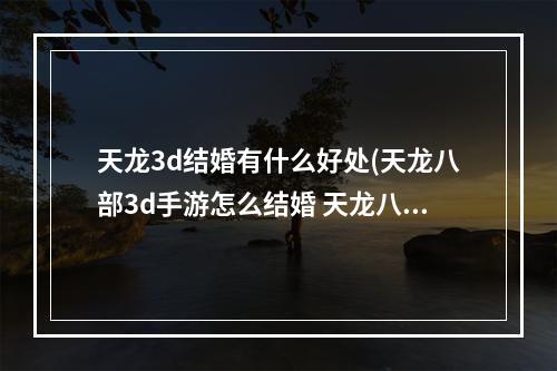 天龙3d结婚有什么好处(天龙八部3d手游怎么结婚 天龙八部3d结婚攻略)