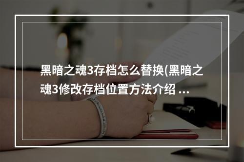 黑暗之魂3存档怎么替换(黑暗之魂3修改存档位置方法介绍 怎么修改存档位置)