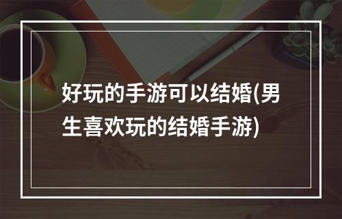 好玩的手游可以结婚(男生喜欢玩的结婚手游)