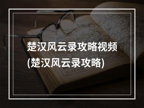 楚汉风云录攻略视频(楚汉风云录攻略)