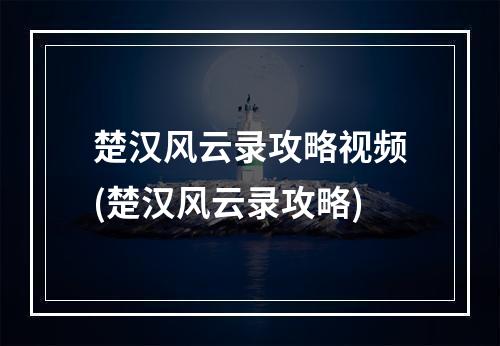 楚汉风云录攻略视频(楚汉风云录攻略)