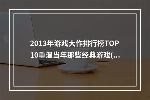 2013年游戏大作排行榜TOP10重温当年那些经典游戏(不容错过的手游推荐)